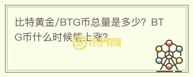 比特黃金/BTG幣總量是多少？BTG幣什么時(shí)候能上漲？