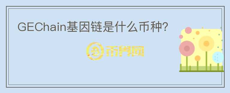 GEChain基因鏈?zhǔn)鞘裁磶欧N？