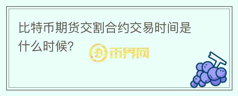 比特幣期貨交割合約交易時間是什么時候？