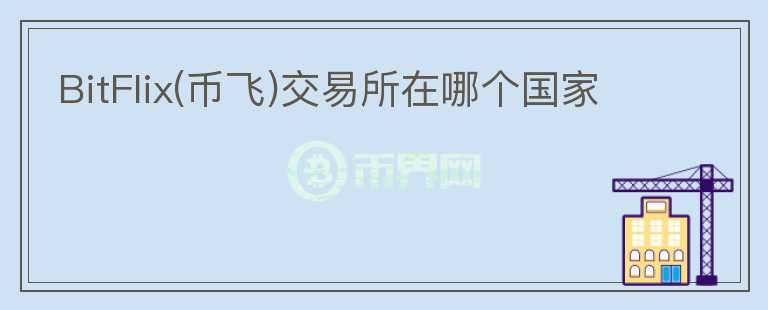 BitFlix(幣飛)交易所在哪個(gè)國(guó)家