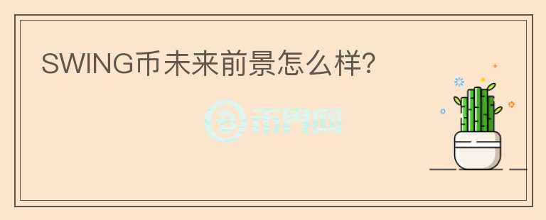 SWING幣未來前景怎么樣？