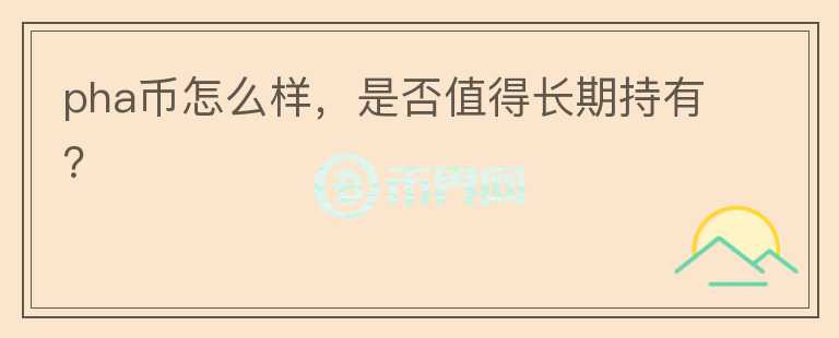 pha幣怎么樣，是否值得長期持有？