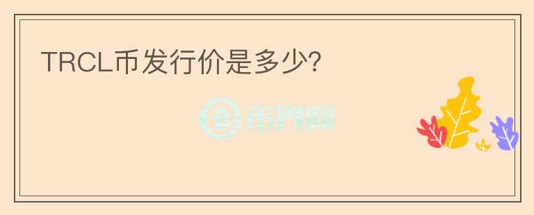 TRCL幣發(fā)行價是多少？