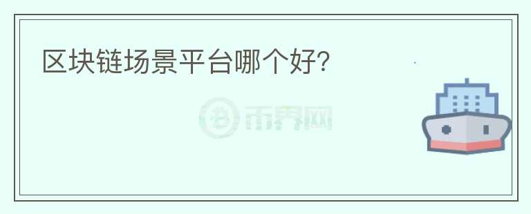 區(qū)塊鏈場景平臺(tái)哪個(gè)好？