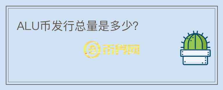 ALU幣發(fā)行總量是多少？