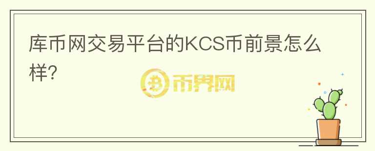 庫幣網(wǎng)交易平臺的KCS幣前景怎么樣？