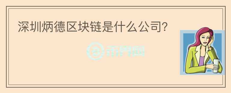 深圳炳德區(qū)塊鏈是什么公司？