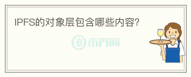IPFS的對(duì)象層包含哪些內(nèi)容？