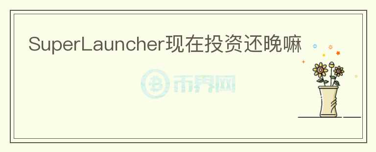 SuperLauncher現(xiàn)在投資還晚嘛