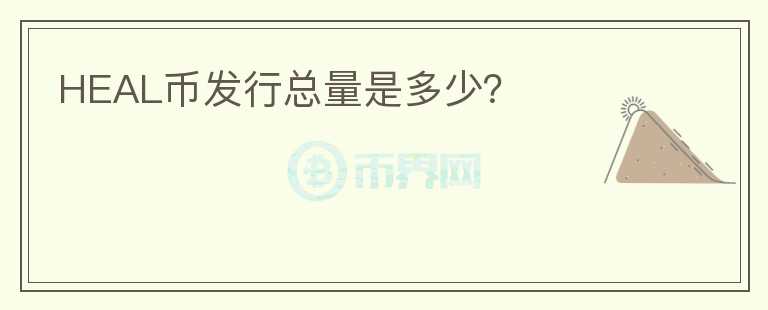 HEAL幣發(fā)行總量是多少？