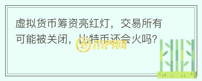 虛擬貨幣籌資亮紅燈，交易所有可能被關(guān)閉，比特幣還會火嗎？