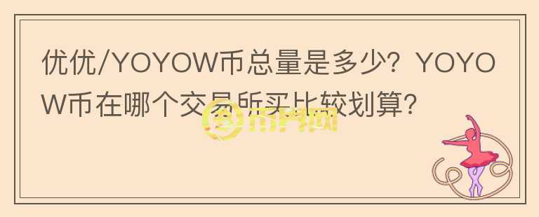 優(yōu)優(yōu)/YOYOW幣總量是多少？YOYOW幣在哪個交易所買比較劃算？