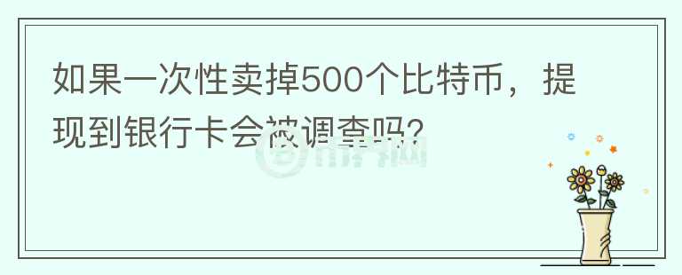 如果一次性賣掉500個比特幣，提現(xiàn)到銀行卡會被調(diào)查嗎？