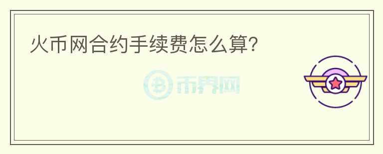 火幣網(wǎng)合約手續(xù)費(fèi)怎么算？