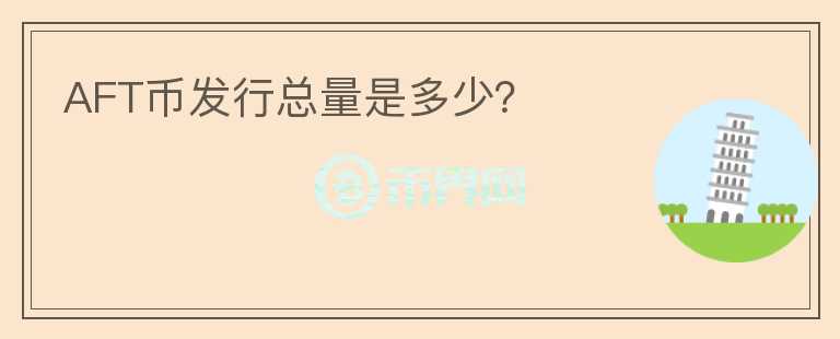 AFT幣發(fā)行總量是多少？