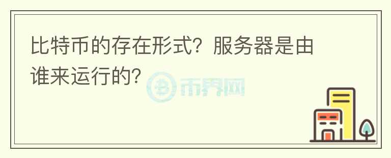 比特幣的存在形式？服務(wù)器是由誰來運行的？