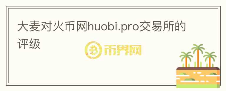 大麥對(duì)火幣網(wǎng)huobi.pro交易所的評(píng)級(jí)