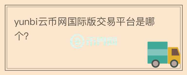yunbi云幣網(wǎng)國際版交易平臺是哪個？