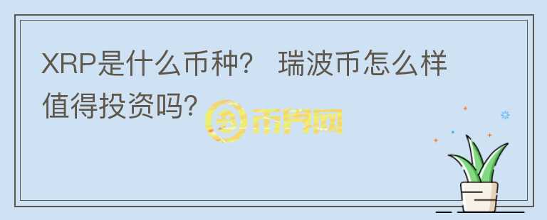 XRP是什么幣種？ 瑞波幣怎么樣值得投資嗎？