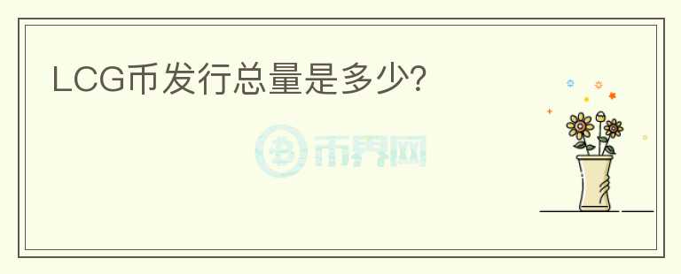 LCG幣發(fā)行總量是多少？