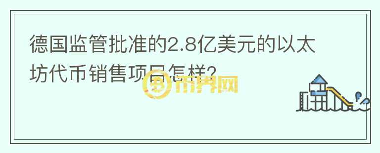 德國(guó)監(jiān)管批準(zhǔn)的2.8億美元的以太坊代幣銷售項(xiàng)目怎樣？