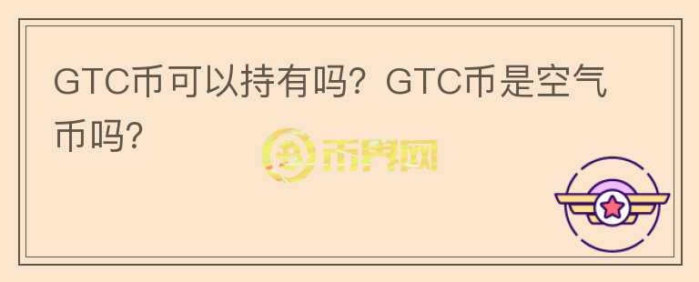 GTC幣可以持有嗎？GTC幣是空氣幣嗎？