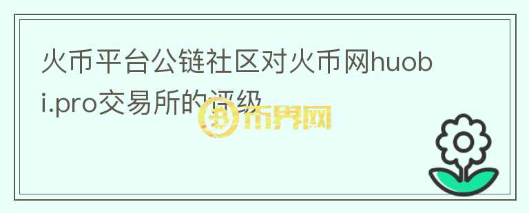 火幣平臺(tái)公鏈社區(qū)對(duì)火幣網(wǎng)huobi.pro交易所的評(píng)級(jí)