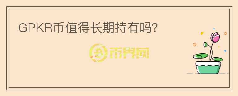 GPKR幣值得長(zhǎng)期持有嗎？
