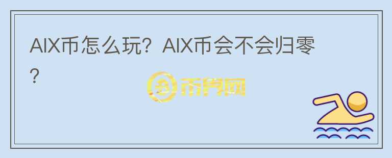 AIX幣怎么玩？AIX幣會(huì)不會(huì)歸零？