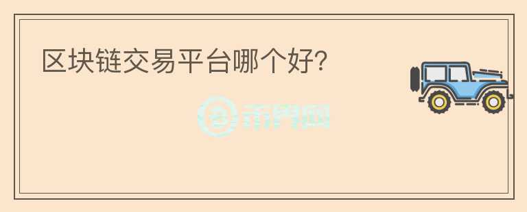 區(qū)塊鏈交易平臺(tái)哪個(gè)好？