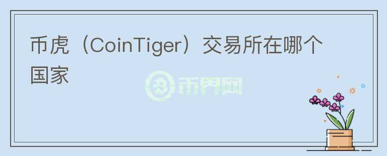 幣虎（CoinTiger）交易所在哪個國家