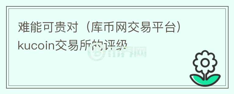 難能可貴對（庫幣網(wǎng)交易平臺(tái)）kucoin交易所的評級(jí)