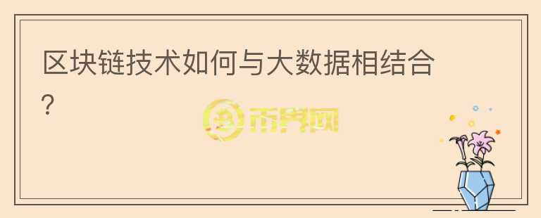 區(qū)塊鏈技術(shù)如何與大數(shù)據(jù)相結(jié)合？