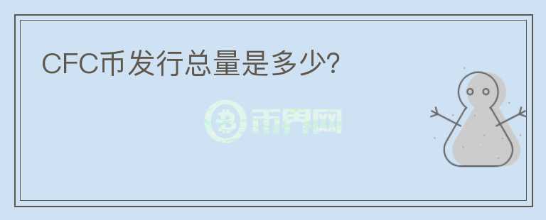 CFC幣發(fā)行總量是多少？