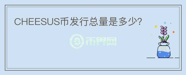 CHEESUS幣發(fā)行總量是多少？