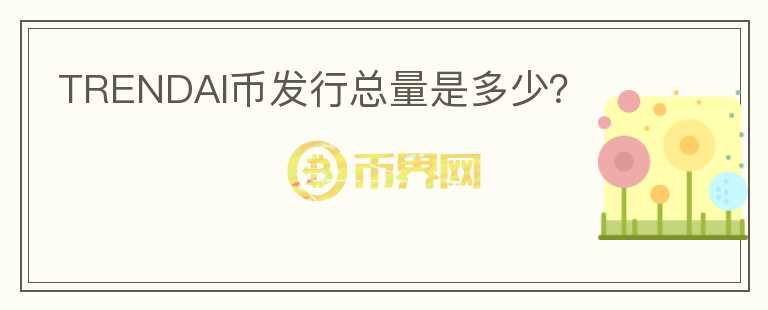 TRENDAI幣發(fā)行總量是多少？