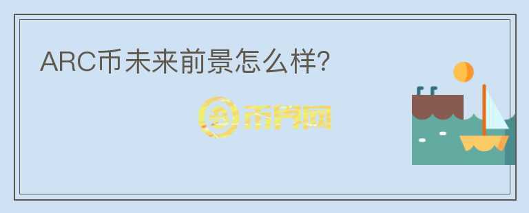 ARC幣未來前景怎么樣？