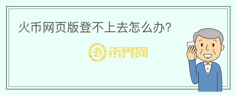 火幣網(wǎng)頁版登不上去怎么辦？