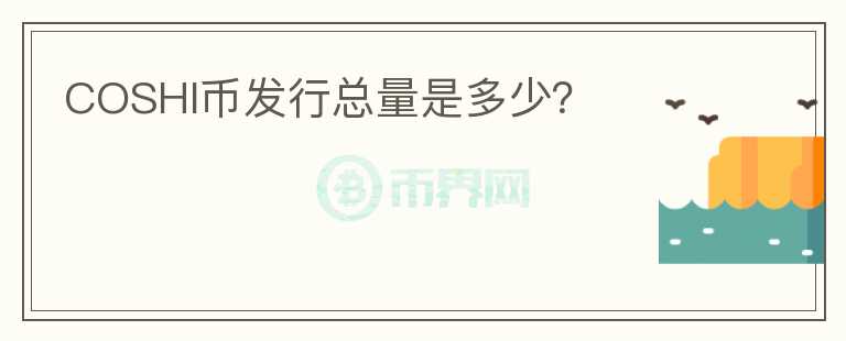 COSHI幣發(fā)行總量是多少？