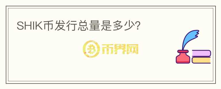 SHIK幣發(fā)行總量是多少?