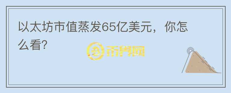 以太坊市值蒸發(fā)65億美元，你怎么看？
