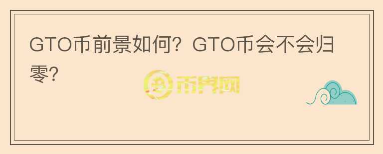 GTO幣前景如何？GTO幣會(huì)不會(huì)歸零？