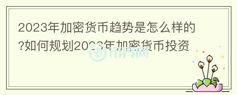 2023年加密貨幣趨勢是怎么樣的?如何規(guī)劃2023年加密貨幣投資