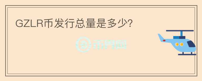 GZLR幣發(fā)行總量是多少？
