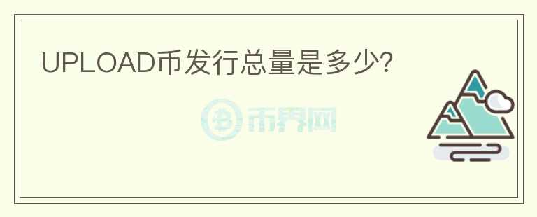UPLOAD幣發(fā)行總量是多少？