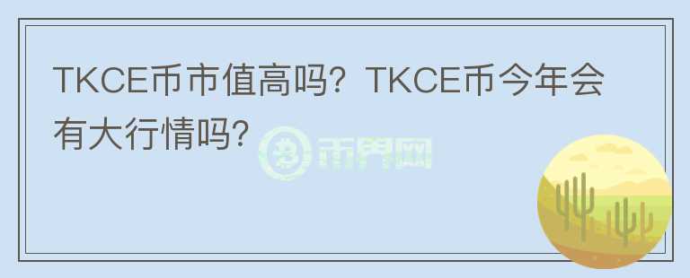 TKCE幣市值高嗎？TKCE幣今年會(huì)有大行情嗎？