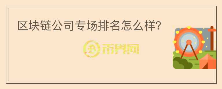 區(qū)塊鏈公司專場(chǎng)排名怎么樣？