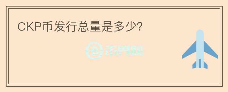 CKP幣發(fā)行總量是多少？