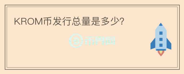 KROM幣發(fā)行總量是多少？