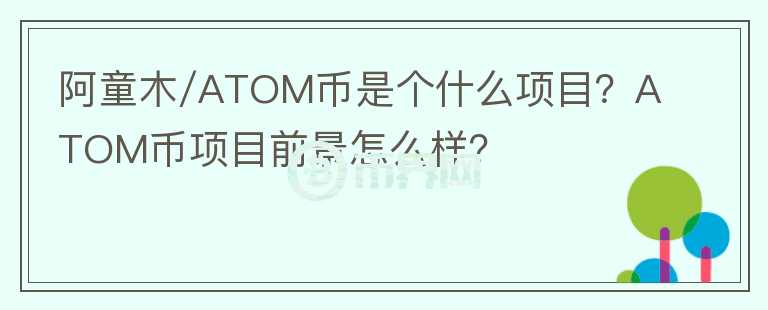 阿童木/ATOM幣是個(gè)什么項(xiàng)目？ATOM幣項(xiàng)目前景怎么樣？